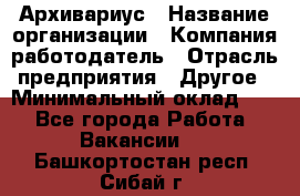 Архивариус › Название организации ­ Компания-работодатель › Отрасль предприятия ­ Другое › Минимальный оклад ­ 1 - Все города Работа » Вакансии   . Башкортостан респ.,Сибай г.